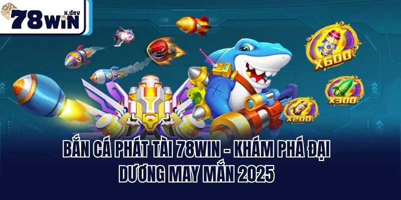 Bắn Cá Phát Tài 78win - Khám Phá Đại Dương May Mắn 2025
